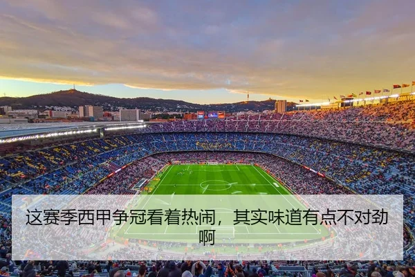 这赛季西甲争冠看着热闹，其实味道有点不对劲啊