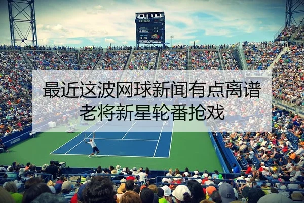 最近这波网球新闻有点离谱 老将新星轮番抢戏