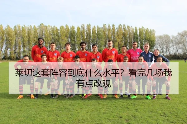 莱切这套阵容到底什么水平？看完几场我有点改观