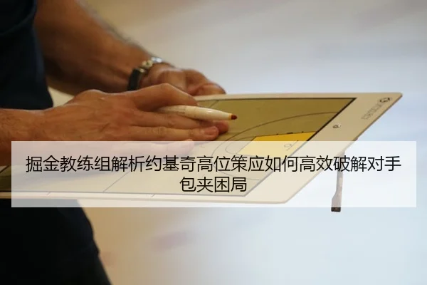 掘金教练组解析约基奇高位策应如何高效破解对手包夹困局