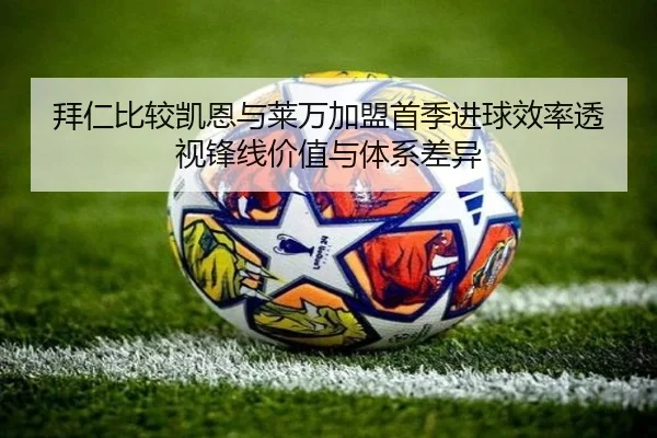 拜仁比较凯恩与莱万加盟首季进球效率透视锋线价值与体系差异