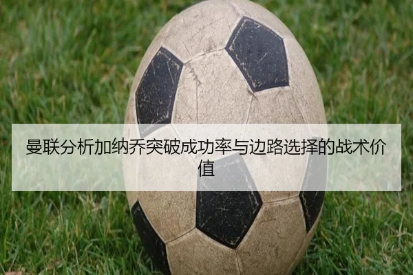 曼联分析加纳乔突破成功率与边路选择的战术价值