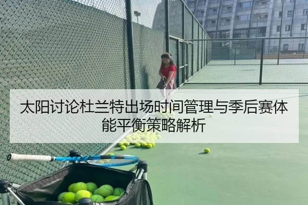 太阳讨论杜兰特出场时间管理与季后赛体能平衡策略解析