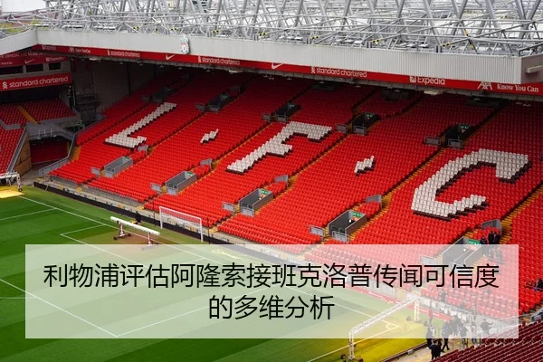 利物浦评估阿隆索接班克洛普传闻可信度的多维分析