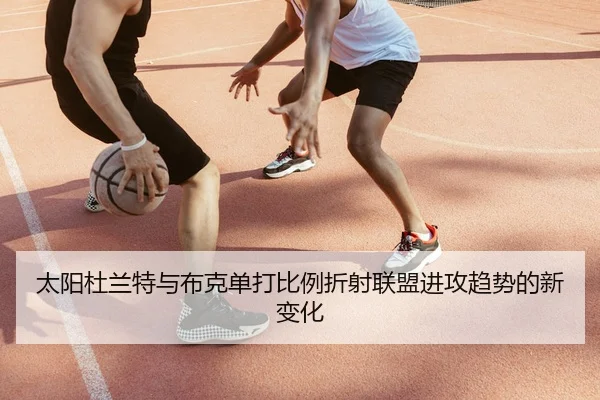 太阳杜兰特与布克单打比例折射联盟进攻趋势的新变化