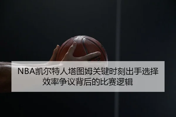 NBA凯尔特人塔图姆关键时刻出手选择效率争议背后的比赛逻辑