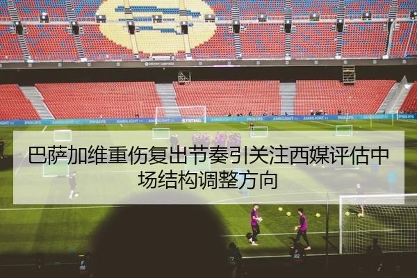 巴萨加维重伤复出节奏引关注西媒评估中场结构调整方向