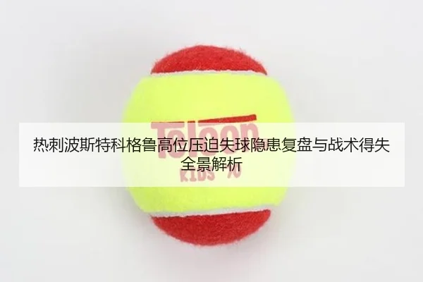 热刺波斯特科格鲁高位压迫失球隐患复盘与战术得失全景解析