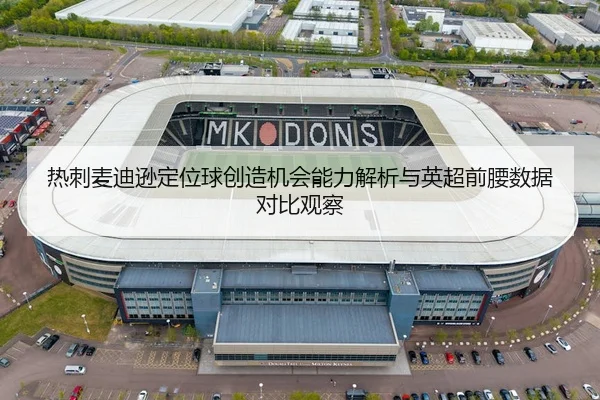热刺麦迪逊定位球创造机会能力解析与英超前腰数据对比观察