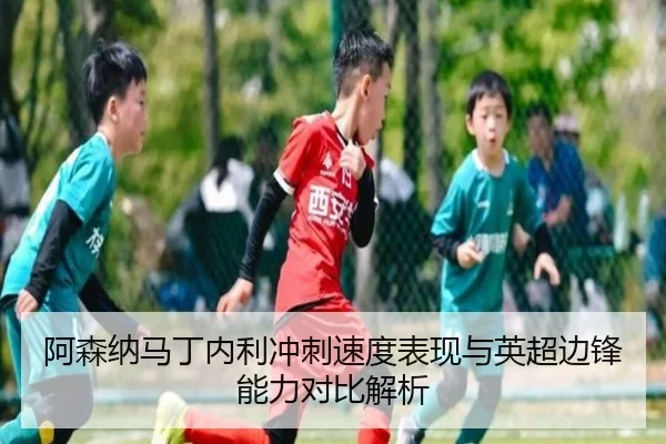 阿森纳马丁内利冲刺速度表现与英超边锋能力对比解析