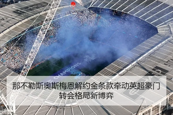那不勒斯奥斯梅恩解约金条款牵动英超豪门转会格局新博弈
