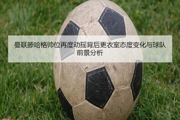 曼联滕哈格帅位再度动摇背后更衣室态度变化与球队前景分析