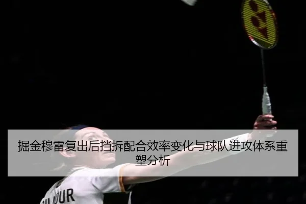 掘金穆雷复出后挡拆配合效率变化与球队进攻体系重塑分析