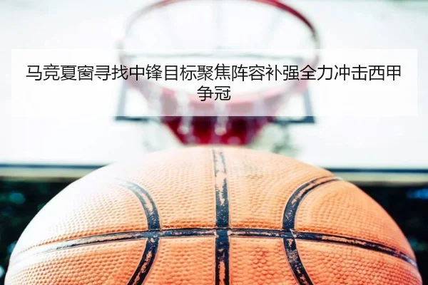 马竞夏窗寻找中锋目标聚焦阵容补强全力冲击西甲争冠