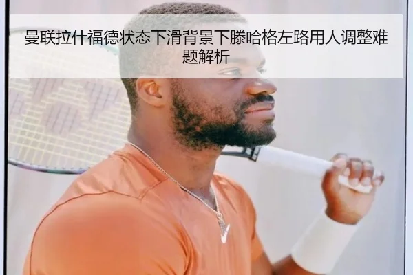 曼联拉什福德状态下滑背景下滕哈格左路用人调整难题解析