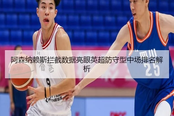 阿森纳赖斯拦截数据亮眼英超防守型中场排名解析