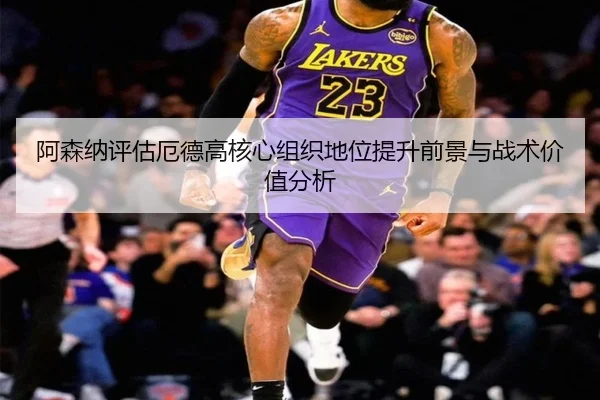 阿森纳评估厄德高核心组织地位提升前景与战术价值分析