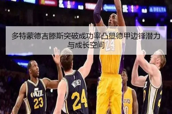 多特蒙德吉滕斯突破成功率凸显德甲边锋潜力与成长空间