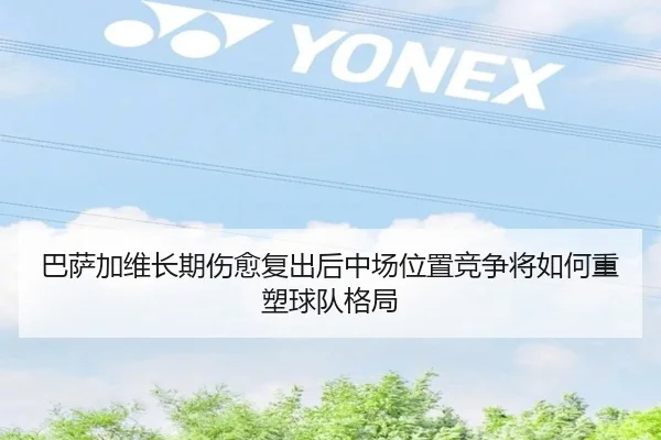 巴萨加维长期伤愈复出后中场位置竞争将如何重塑球队格局