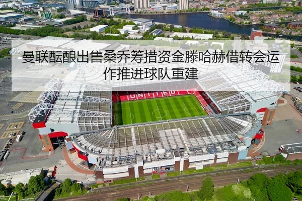 曼联酝酿出售桑乔筹措资金滕哈赫借转会运作推进球队重建