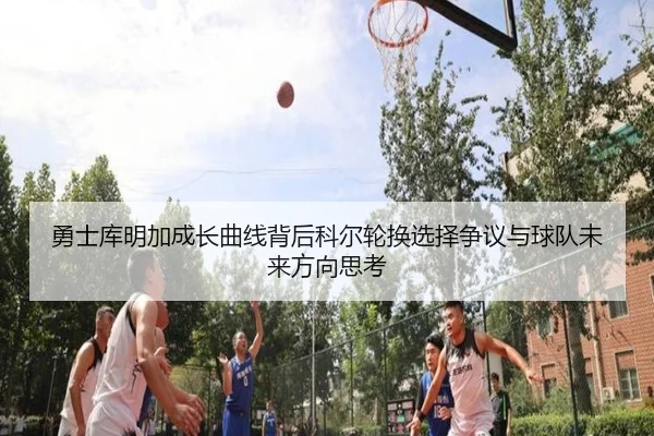 勇士库明加成长曲线背后科尔轮换选择争议与球队未来方向思考