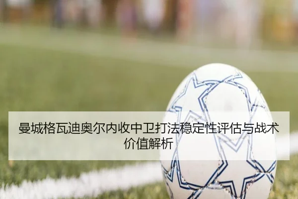 曼城格瓦迪奥尔内收中卫打法稳定性评估与战术价值解析
