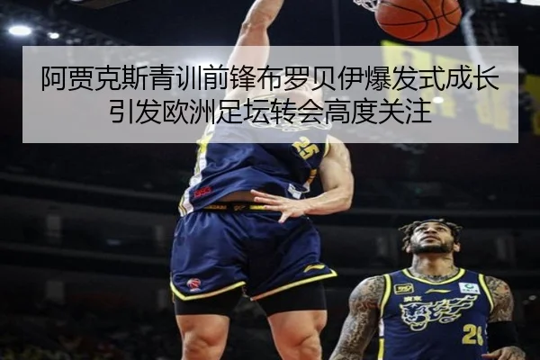 阿贾克斯青训前锋布罗贝伊爆发式成长引发欧洲足坛转会高度关注