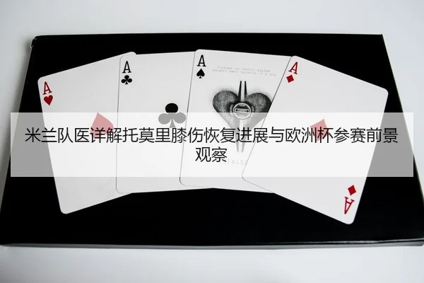 米兰队医详解托莫里膝伤恢复进展与欧洲杯参赛前景观察