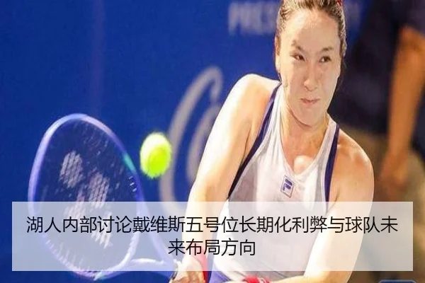 湖人内部讨论戴维斯五号位长期化利弊与球队未来布局方向