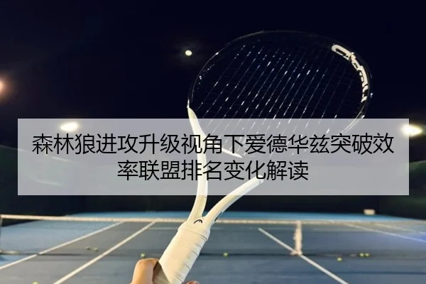 森林狼进攻升级视角下爱德华兹突破效率联盟排名变化解读