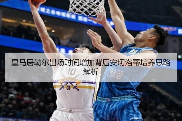 皇马居勒尔出场时间增加背后安切洛蒂培养思路解析
