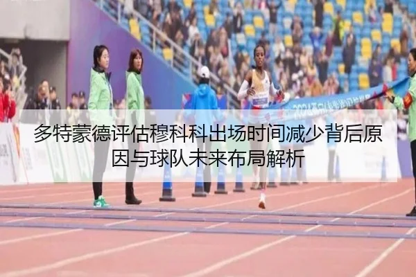 多特蒙德评估穆科科出场时间减少背后原因与球队未来布局解析