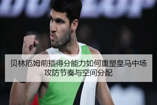 贝林厄姆前插得分能力如何重塑皇马中场攻防节奏与空间分配