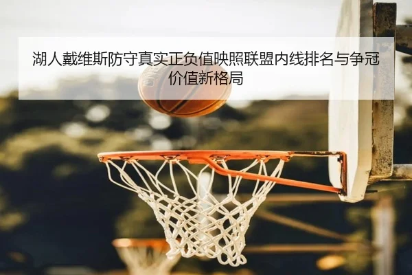 湖人戴维斯防守真实正负值映照联盟内线排名与争冠价值新格局