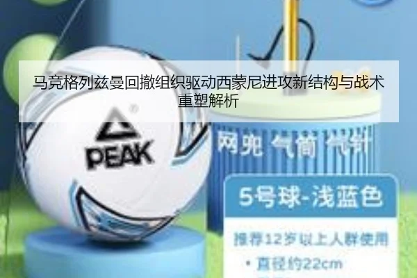 马竞格列兹曼回撤组织驱动西蒙尼进攻新结构与战术重塑解析