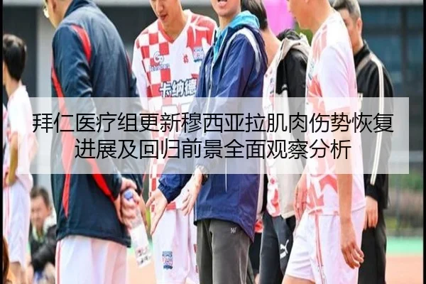 拜仁医疗组更新穆西亚拉肌肉伤势恢复进展及回归前景全面观察分析