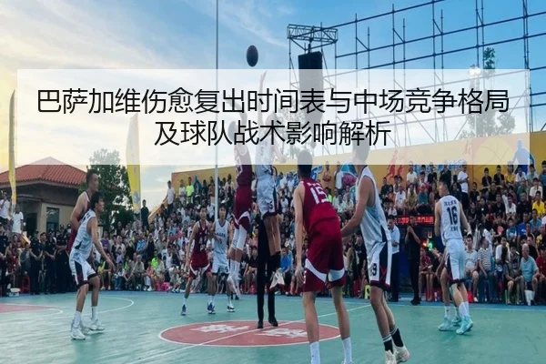 巴萨加维伤愈复出时间表与中场竞争格局及球队战术影响解析