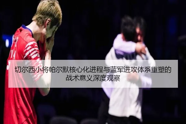 切尔西小将帕尔默核心化进程与蓝军进攻体系重塑的战术意义深度观察