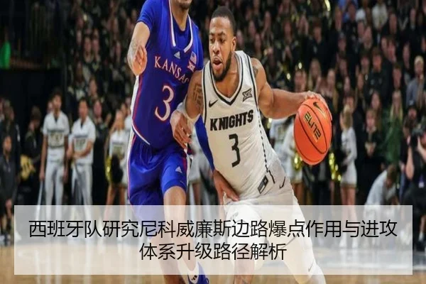 西班牙队研究尼科威廉斯边路爆点作用与进攻体系升级路径解析