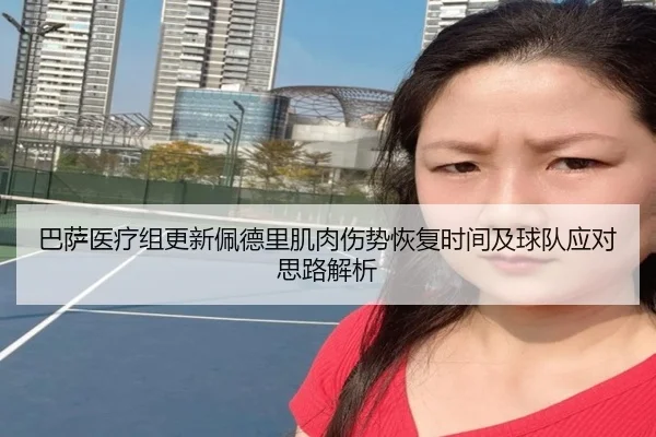 巴萨医疗组更新佩德里肌肉伤势恢复时间及球队应对思路解析