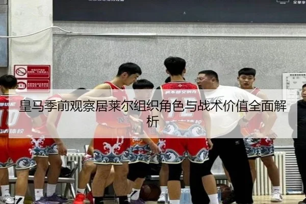 皇马季前观察居莱尔组织角色与战术价值全面解析