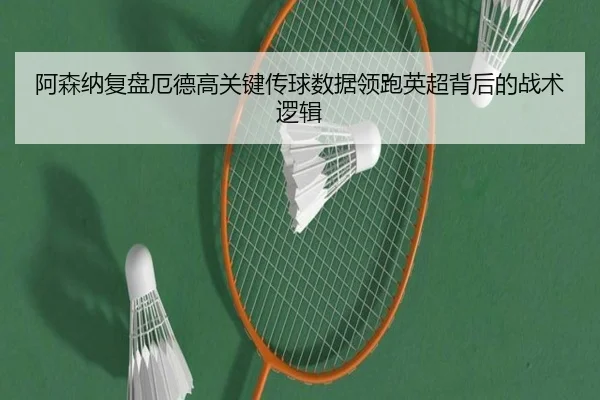 阿森纳复盘厄德高关键传球数据领跑英超背后的战术逻辑