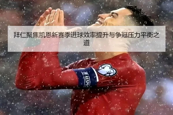 拜仁聚焦凯恩新赛季进球效率提升与争冠压力平衡之道
