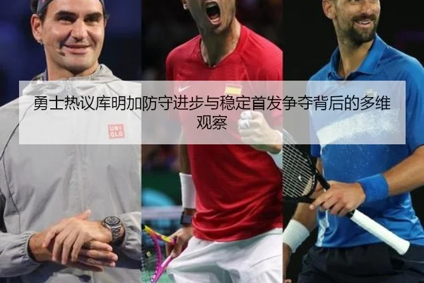 勇士热议库明加防守进步与稳定首发争夺背后的多维观察