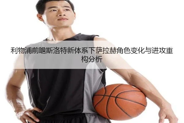 利物浦前瞻斯洛特新体系下萨拉赫角色变化与进攻重构分析
