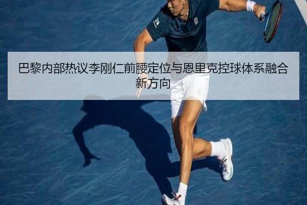 巴黎内部热议李刚仁前腰定位与恩里克控球体系融合新方向