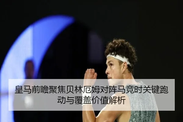 皇马前瞻聚焦贝林厄姆对阵马竞时关键跑动与覆盖价值解析
