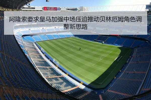 阿隆索要求皇马加强中场压迫推动贝林厄姆角色调整新思路