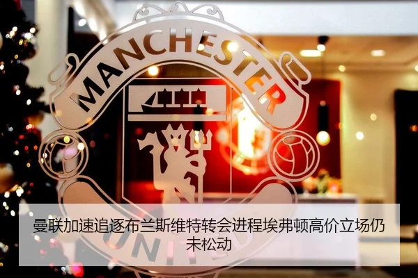 曼联加速追逐布兰斯维特转会进程埃弗顿高价立场仍未松动