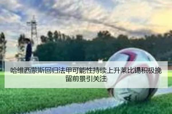哈维西蒙斯回归法甲可能性持续上升莱比锡积极挽留前景引关注
